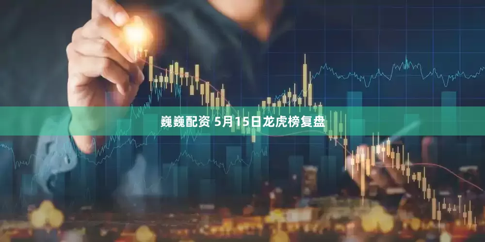 巍巍配资 5月15日龙虎榜复盘