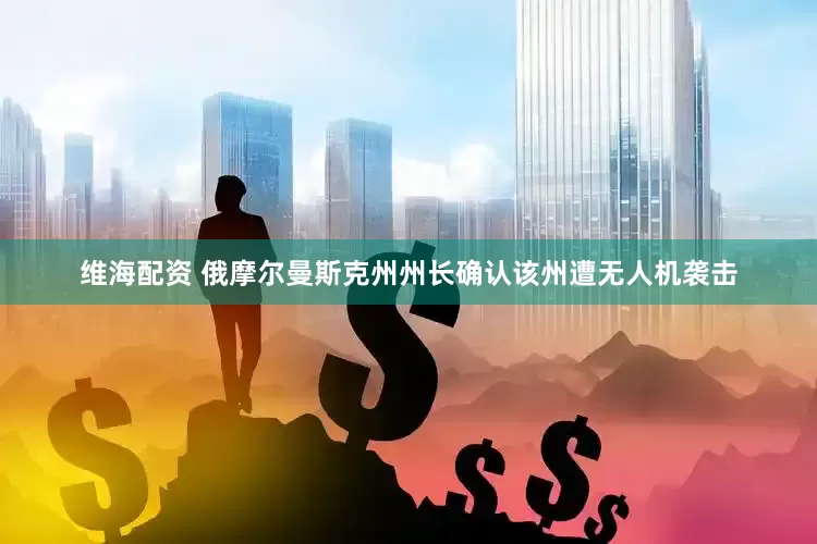 维海配资 俄摩尔曼斯克州州长确认该州遭无人机袭击