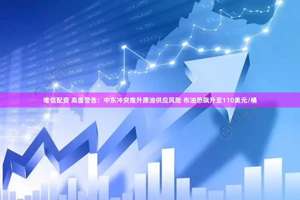 唯信配资 高盛警告：中东冲突推升原油供应风险 布油恐飙升至110美元/桶