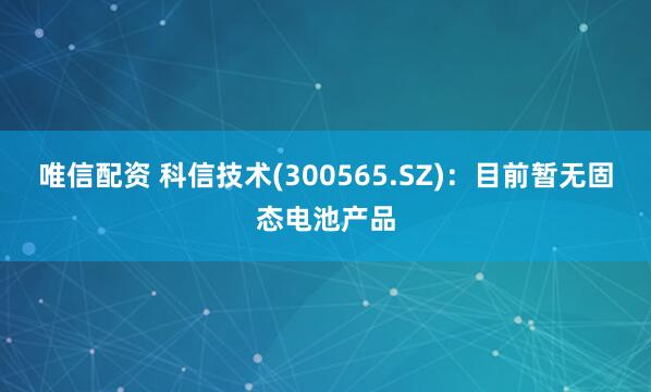 唯信配资 科信技术(300565.SZ)：目前暂无固态电池产品