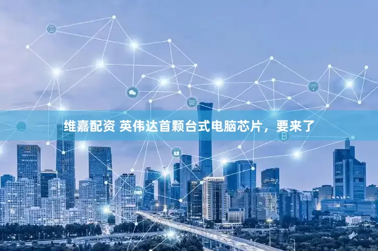 维嘉配资 英伟达首颗台式电脑芯片，要来了