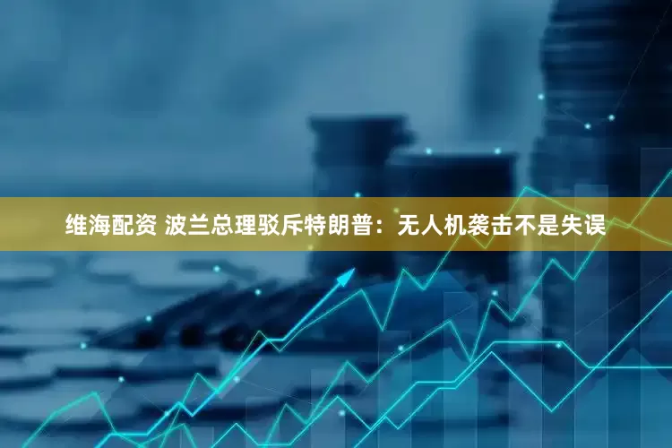 维海配资 波兰总理驳斥特朗普：无人机袭击不是失误