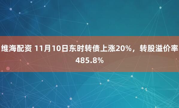 维海配资 11月10日东时转债上涨20%，转股溢价率485.8%