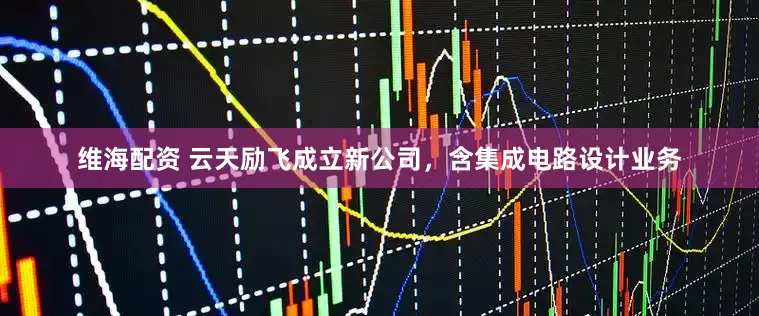 维海配资 云天励飞成立新公司，含集成电路设计业务