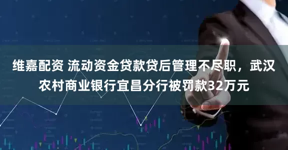 维嘉配资 流动资金贷款贷后管理不尽职，武汉农村商业银行宜昌分行被罚款32万元