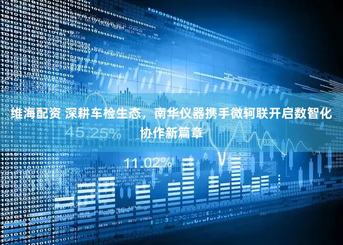 维海配资 深耕车检生态，南华仪器携手微轲联开启数智化协作新篇章